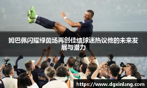 姆巴佩闪耀绿茵场再创佳绩球迷热议他的未来发展与潜力
