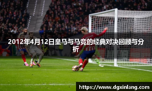 2012年4月12日皇马与马竞的经典对决回顾与分析